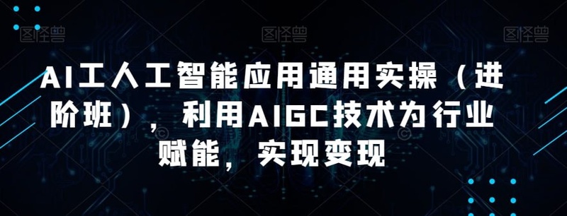 韩超·AI工人工智能应用通用实操(进阶班),利用AIGC技术为行业赋能,实现变现